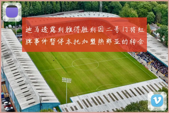 迪马透露利雅得胜利因二号门将红牌事件暂停本托加盟热那亚的转会事宜
