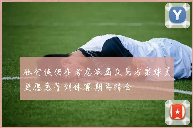 独行侠仍在考虑浓眉交易方案球员更愿意等到休赛期再转会