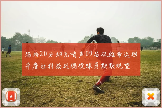 场均20分却无哨声09届双雄命运迥异詹杜科接近现役球员默默观望