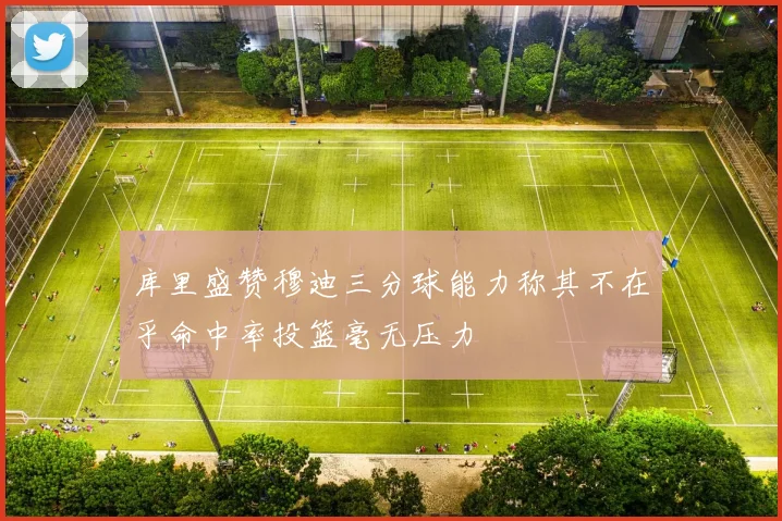 库里盛赞穆迪三分球能力称其不在乎命中率投篮毫无压力