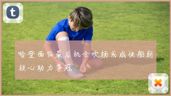 哈登面临最后机会吹杨或成快船新核心助力争冠