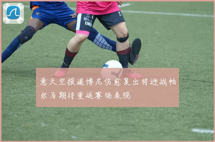 意天空报道博尼伤愈复出将迎战帕尔马期待重返赛场表现