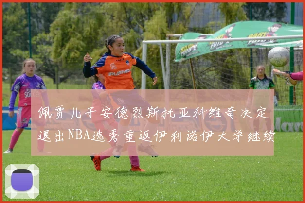 佩贾儿子安德烈斯托亚科维奇决定退出NBA选秀重返伊利诺伊大学继续学业