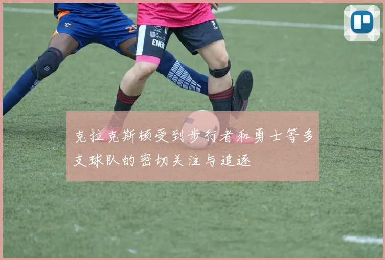克拉克斯顿受到步行者和勇士等多支球队的密切关注与追逐