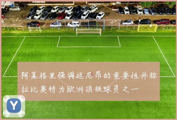 阿莱格里强调迈尼昂的重要性并称拉比奥特为欧洲顶级球员之一