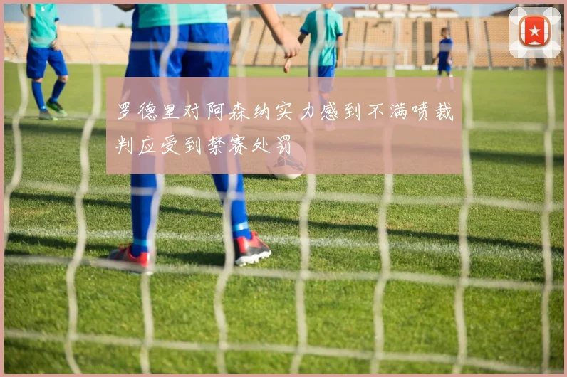 罗德里对阿森纳实力感到不满喷裁判应受到禁赛处罚