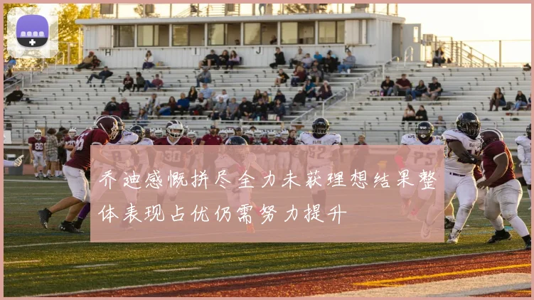 乔迪感慨拼尽全力未获理想结果整体表现占优仍需努力提升