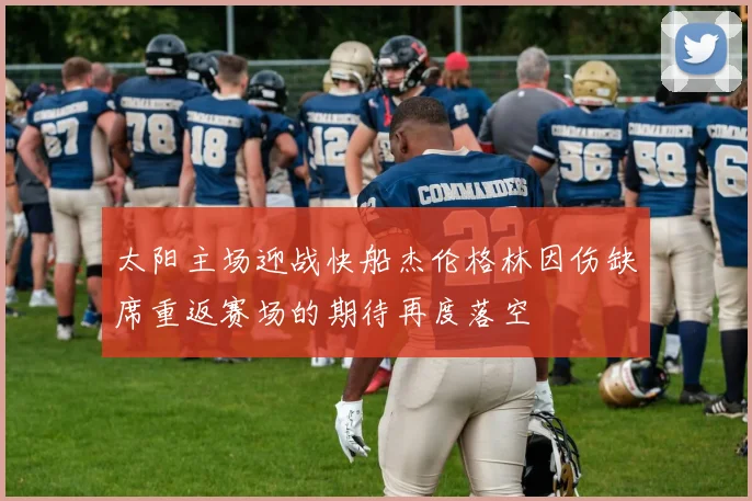 太阳主场迎战快船杰伦格林因伤缺席重返赛场的期待再度落空