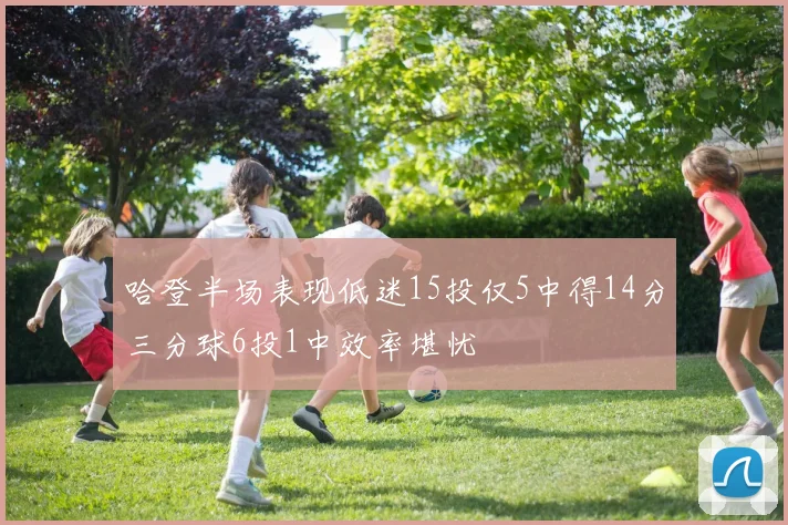 哈登半场表现低迷15投仅5中得14分三分球6投1中效率堪忧