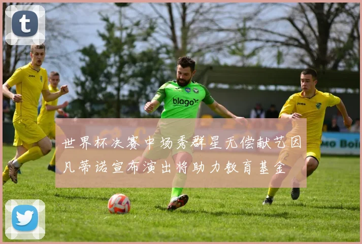 世界杯决赛中场秀群星无偿献艺因凡蒂诺宣布演出将助力教育基金