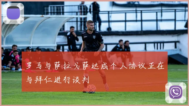 罗马与萨拉戈萨达成个人协议正在与拜仁进行谈判