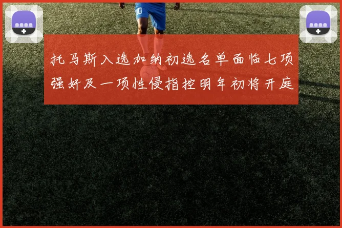 托马斯入选加纳初选名单面临七项强奸及一项性侵指控明年初将开庭审理