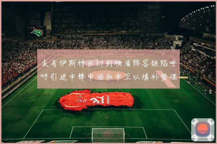 麦考伊斯特分析利物浦阵容缺陷呼吁引进中锋中场和中卫以填补努涅斯空缺