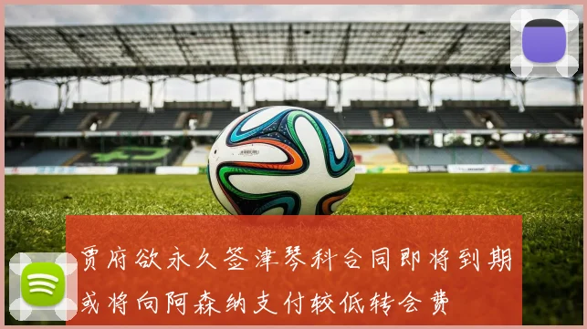 贾府欲永久签津琴科合同即将到期或将向阿森纳支付较低转会费