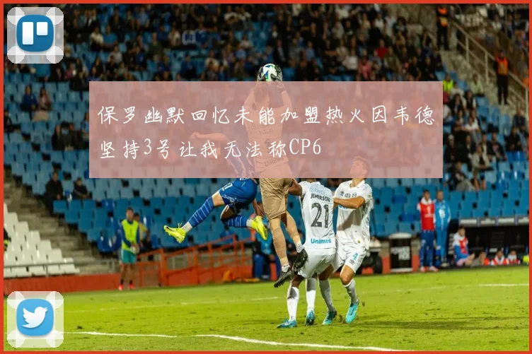 保罗幽默回忆未能加盟热火因韦德坚持3号让我无法称CP6