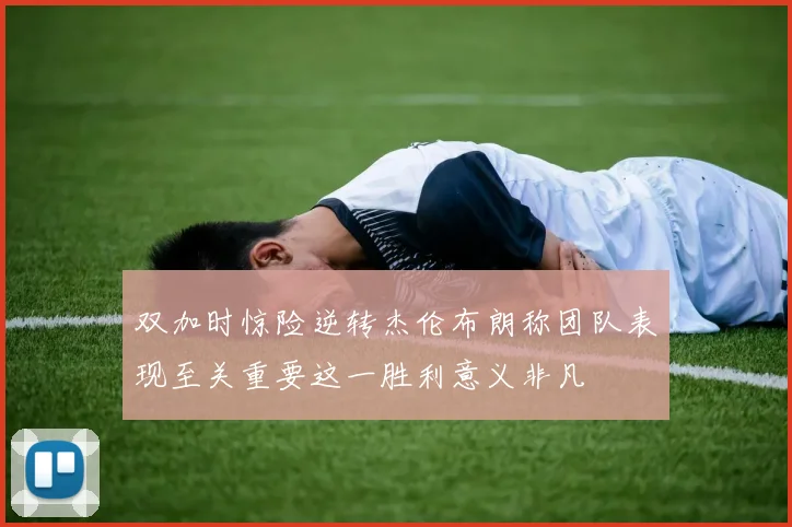 双加时惊险逆转杰伦布朗称团队表现至关重要这一胜利意义非凡