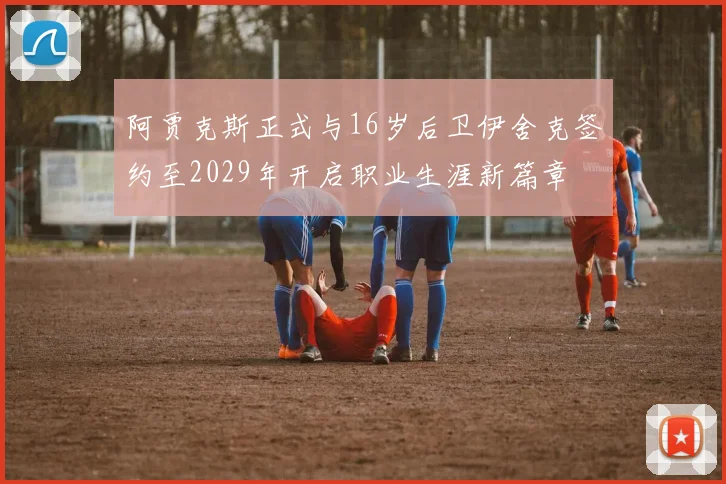 阿贾克斯正式与16岁后卫伊舍克签约至2029年开启职业生涯新篇章