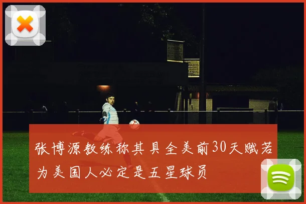 张博源教练称其具全美前30天赋若为美国人必定是五星球员