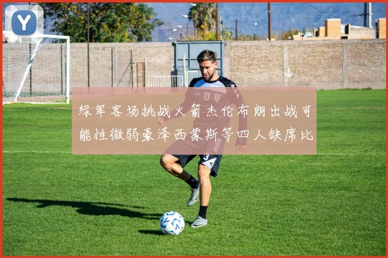 绿军客场挑战火箭杰伦布朗出战可能性微弱豪泽西蒙斯等四人缺席比赛