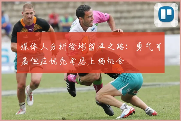 媒体人分析徐彬留洋之路：勇气可嘉但应优先考虑上场机会