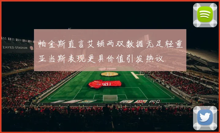 帕金斯直言艾顿两双数据无足轻重亚当斯表现更具价值引发热议